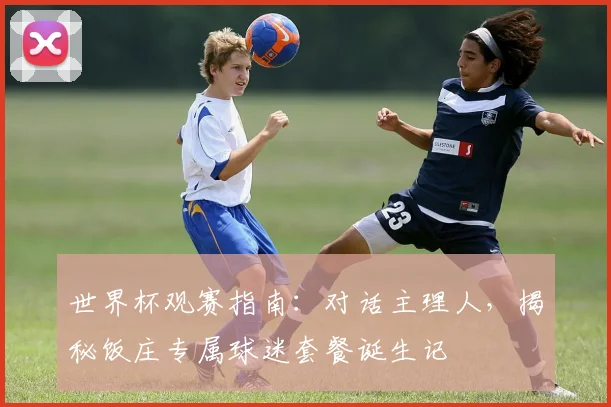世界杯观赛指南:对话主理人,揭秘饭庄专属球迷套餐诞生记
