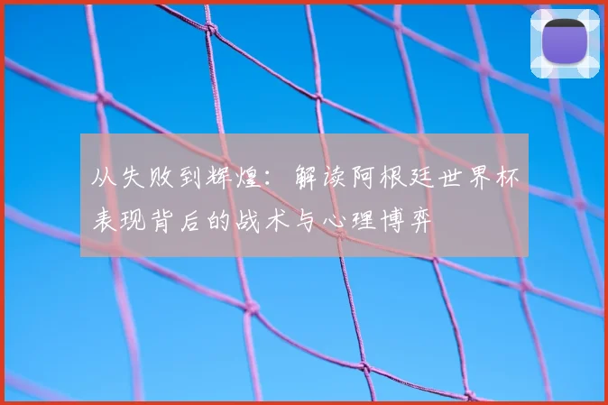 从失败到辉煌：解读阿根廷世界杯表现背后的战术与心理博弈