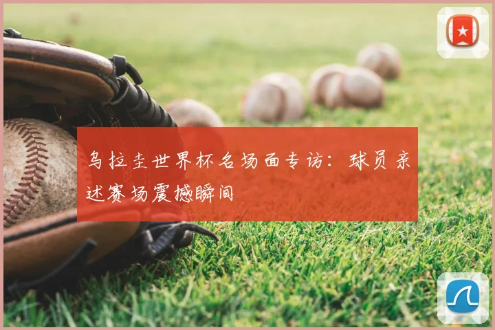 乌拉圭世界杯名场面专访：球员亲述赛场震撼瞬间