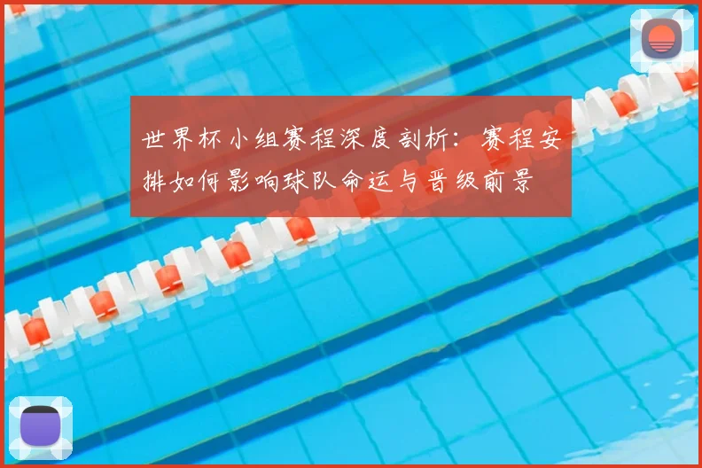 世界杯小组赛程深度剖析：赛程安排如何影响球队命运与晋级前景