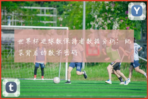 世界杯进球数保持者数据分析：纪录背后的数字密码