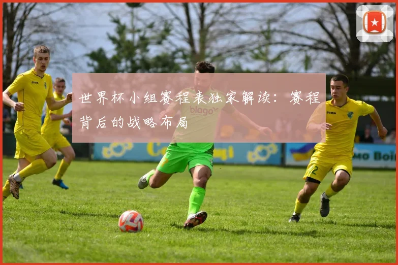 世界杯小组赛程表独家解读：赛程背后的战略布局