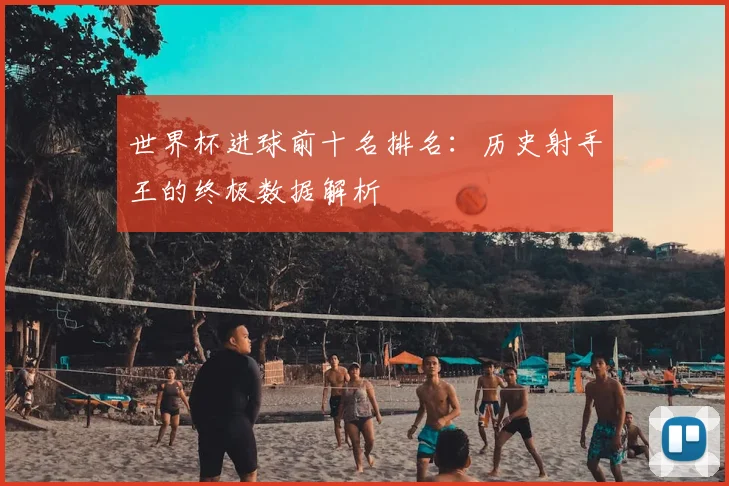 世界杯进球前十名排名:历史射手王的终极数据解析