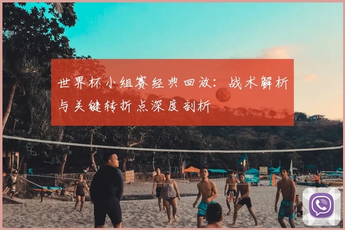 世界杯小组赛经典回放：战术解析与关键转折点深度剖析