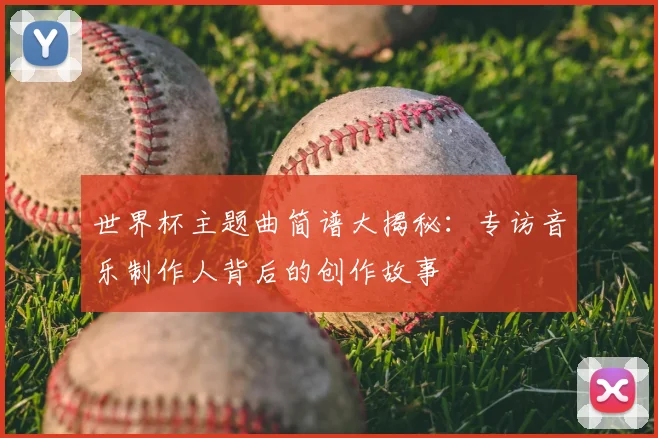 世界杯主题曲简谱大揭秘：专访音乐制作人背后的创作故事