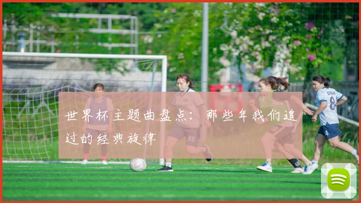 世界杯主题曲盘点：那些年我们追过的经典旋律