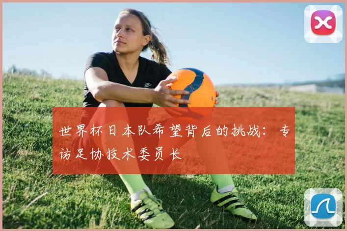 世界杯日本队希望背后的挑战:专访足协技术委员长