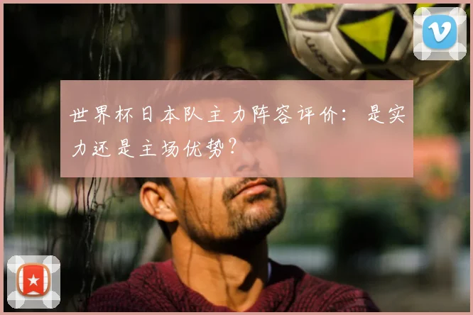 世界杯日本队主力阵容评价：是实力还是主场优势？