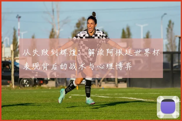 从失败到辉煌：解读阿根廷世界杯表现背后的战术与心理博弈
