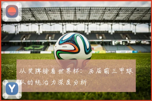 从奖牌榜看世界杯：历届前三甲球队的统治力深度分析