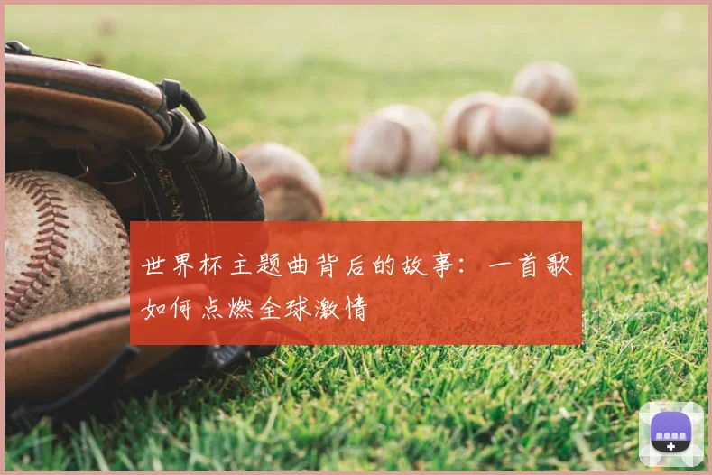 世界杯主题曲背后的故事：一首歌如何点燃全球激情