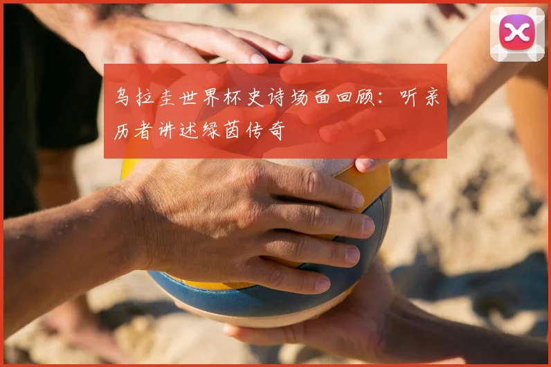 乌拉圭世界杯史诗场面回顾：听亲历者讲述绿茵传奇