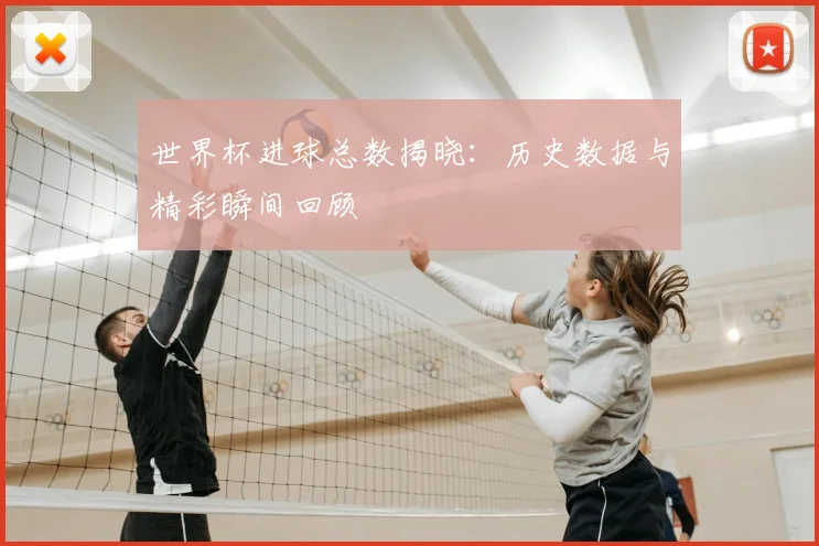 世界杯进球总数揭晓:历史数据与精彩瞬间回顾