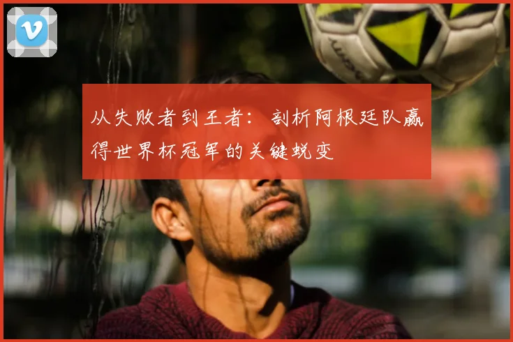 从失败者到王者：剖析阿根廷队赢得世界杯冠军的关键蜕变