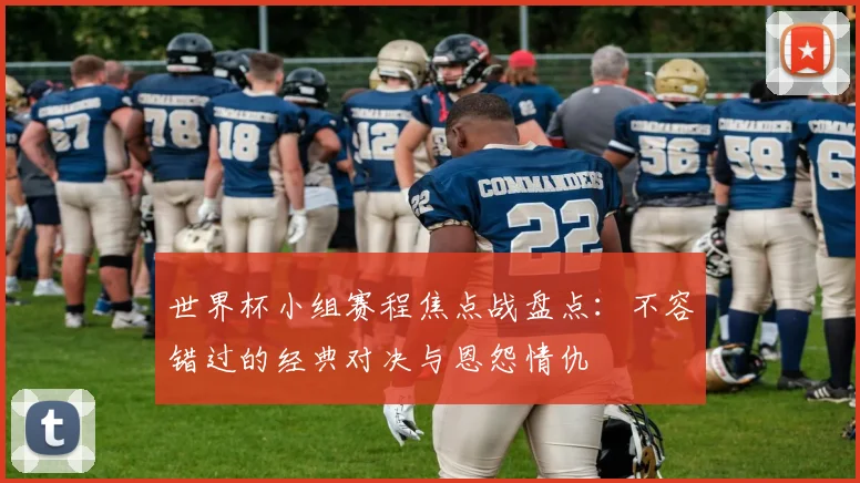 世界杯小组赛程焦点战盘点:不容错过的经典对决与恩怨情仇