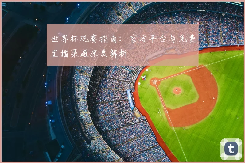 世界杯观赛指南:官方平台与免费直播渠道深度解析