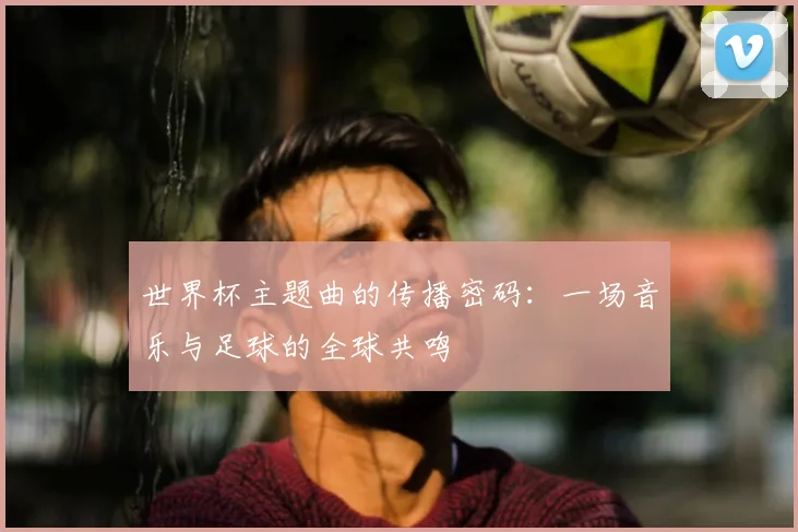 世界杯主题曲的传播密码:一场音乐与足球的全球共鸣