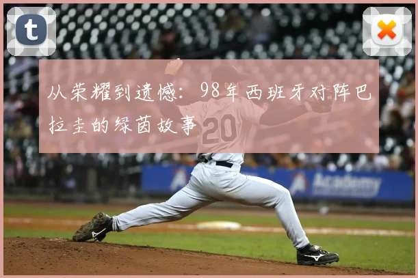从荣耀到遗憾:98年西班牙对阵巴拉圭的绿茵故事