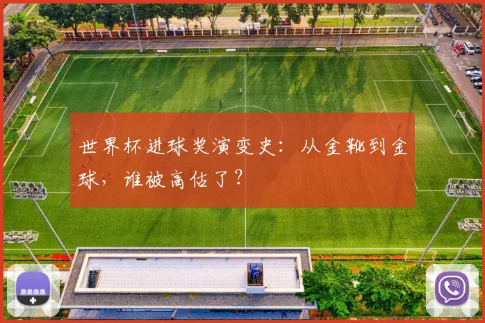 世界杯进球奖演变史:从金靴到金球,谁被高估了?