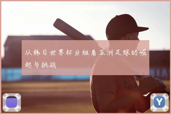 从韩日世界杯分组看亚洲足球的崛起与挑战