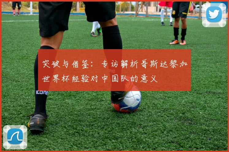 突破与借鉴：专访解析哥斯达黎加世界杯经验对中国队的意义