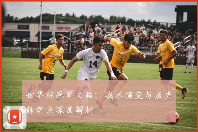 世界杯冠军之路：战术演变与历史转折点深度解析