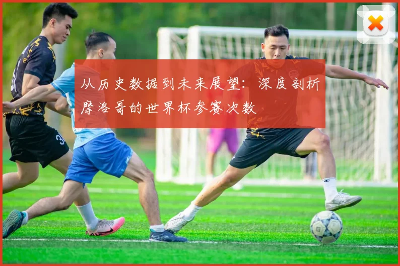 从历史数据到未来展望：深度剖析摩洛哥的世界杯参赛次数